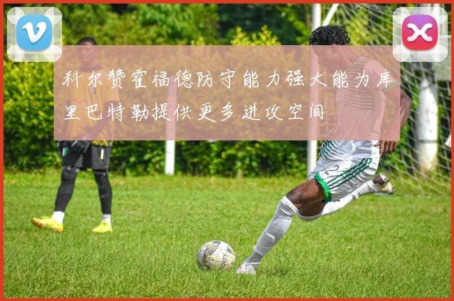 科尔赞霍福德防守能力强大能为库里巴特勒提供更多进攻空间