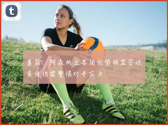基翁：阿森纳主客场优势明显签运虽佳仍需警惕对手实力