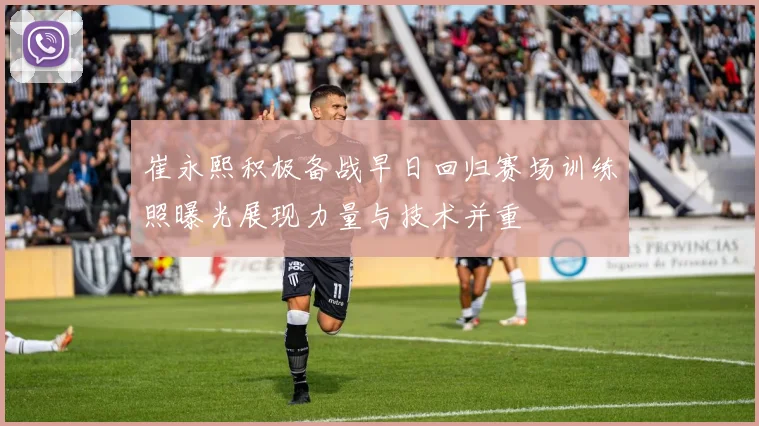 崔永熙积极备战早日回归赛场训练照曝光展现力量与技术并重