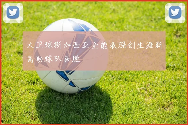 大卫琼斯加西亚全能表现创生涯新高助球队获胜