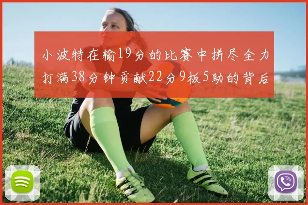 小波特在输19分的比赛中拼尽全力打满38分钟贡献22分9板5助的背后原因分析