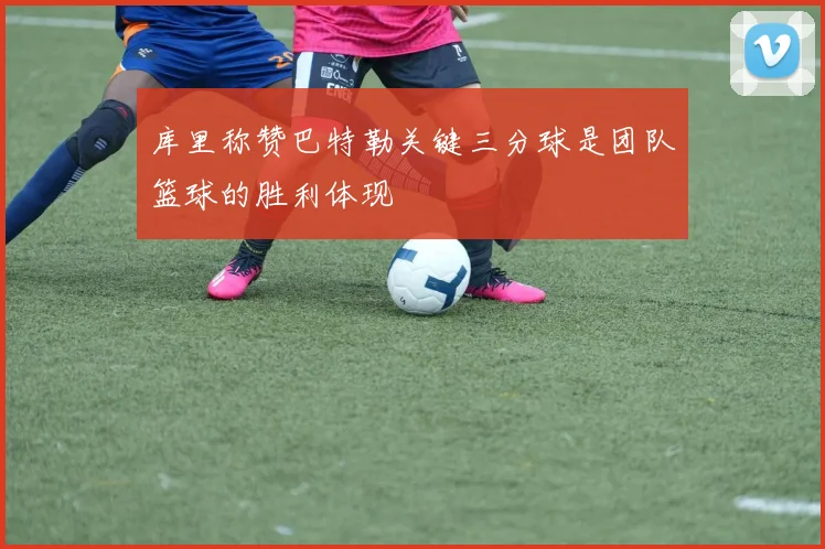 库里称赞巴特勒关键三分球是团队篮球的胜利体现