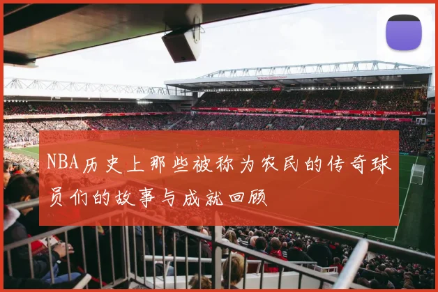 NBA历史上那些被称为农民的传奇球员们的故事与成就回顾