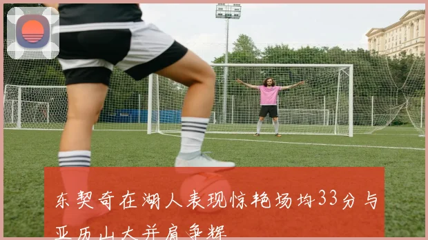 东契奇在湖人表现惊艳场均33分与亚历山大并肩争辉