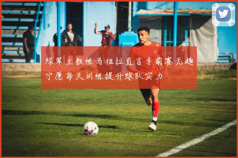 绿军主教练马祖拉直言季前赛无趣宁愿每天训练提升球队实力