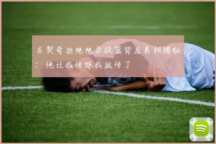 东契奇拒绝绝杀投篮背后真相揭秘：他让我传球我就传了