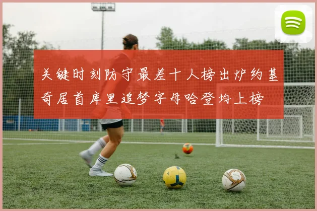 关键时刻防守最差十人榜出炉约基奇居首库里追梦字母哈登均上榜