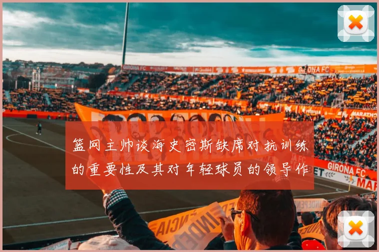 篮网主帅谈海史密斯缺席对抗训练的重要性及其对年轻球员的领导作用
