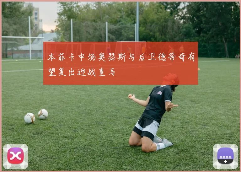 本菲卡中场奥瑟斯与后卫德蒂奇有望复出迎战皇马