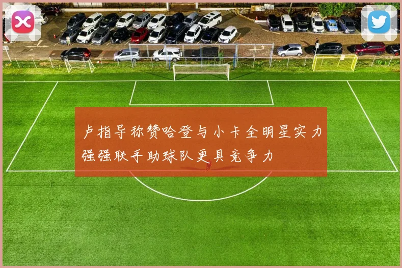 卢指导称赞哈登与小卡全明星实力强强联手助球队更具竞争力