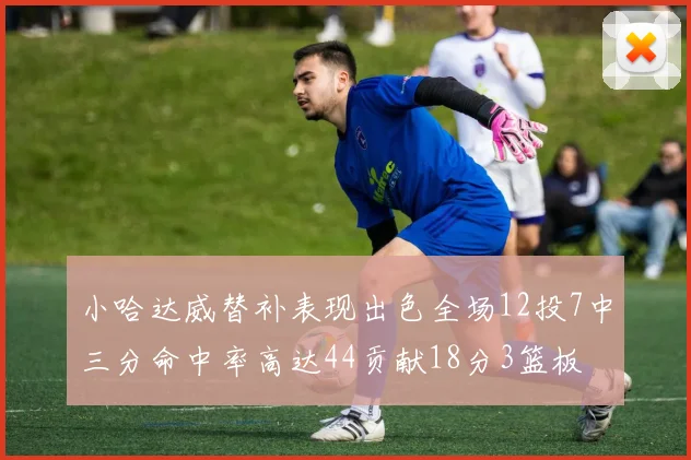 小哈达威替补表现出色全场12投7中三分命中率高达44贡献18分3篮板