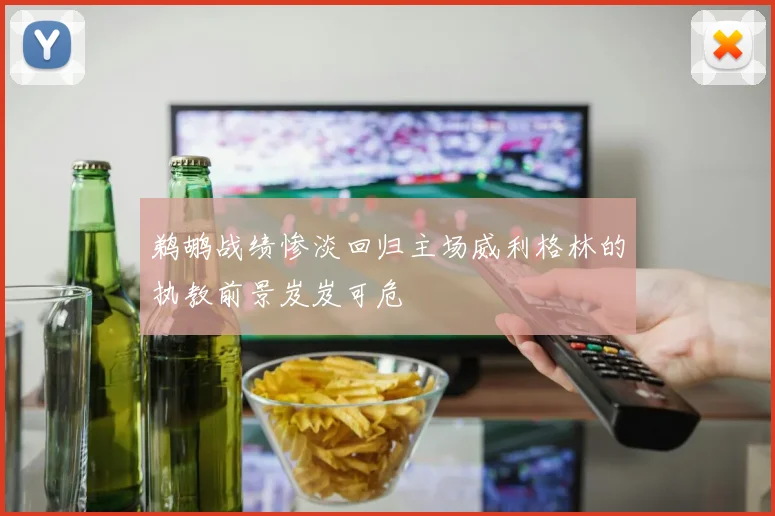 鹈鹕战绩惨淡回归主场威利格林的执教前景岌岌可危
