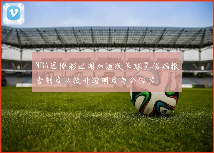 NBA因博彩丑闻加速改革球员伤病报告制度以提升透明度与公信力