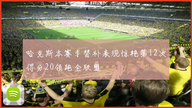 哈克斯本赛季替补表现惊艳第12次得分20领跑全联盟