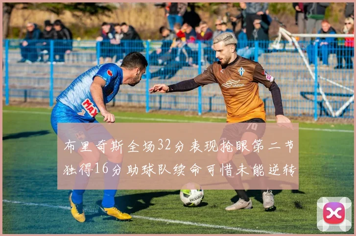 布里奇斯全场32分表现抢眼第二节独得16分助球队续命可惜未能逆转胜局