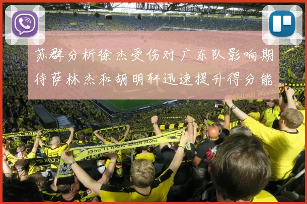 苏群分析徐杰受伤对广东队影响期待萨林杰和胡明轩迅速提升得分能力