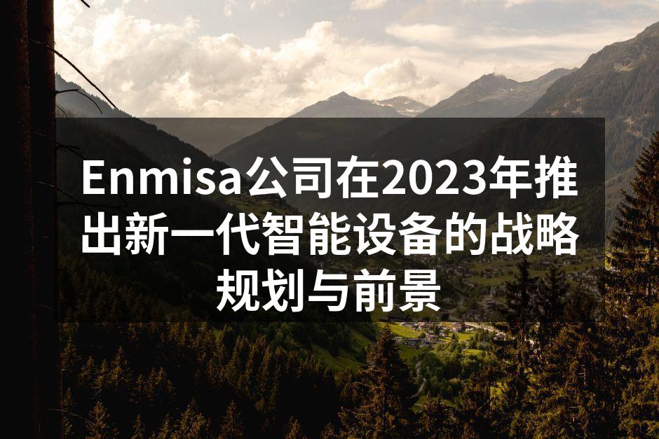 Enmisa公司在2023年推出新一代智能设备的战略规划与前景