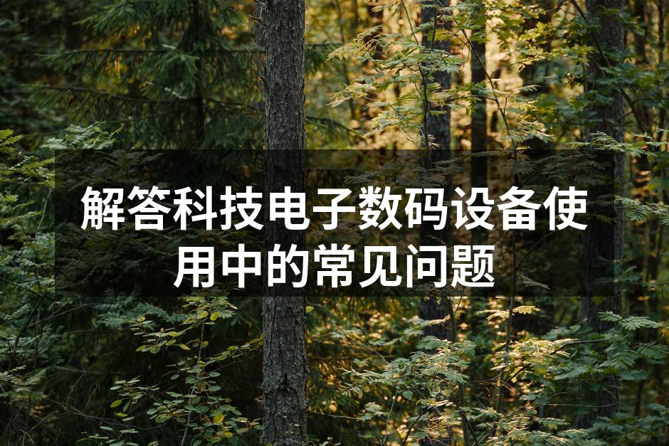 解答科技电子数码设备使用中的常见问题