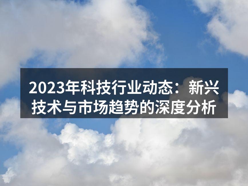 2023年科技行业动态：新兴技术与市场趋势的深度分析