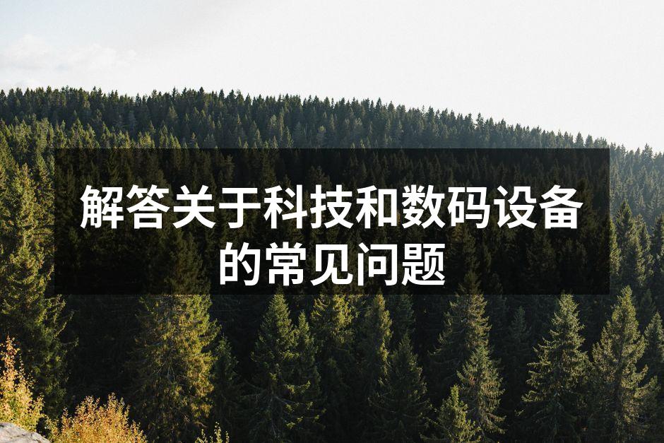 解答关于科技和数码设备的常见问题