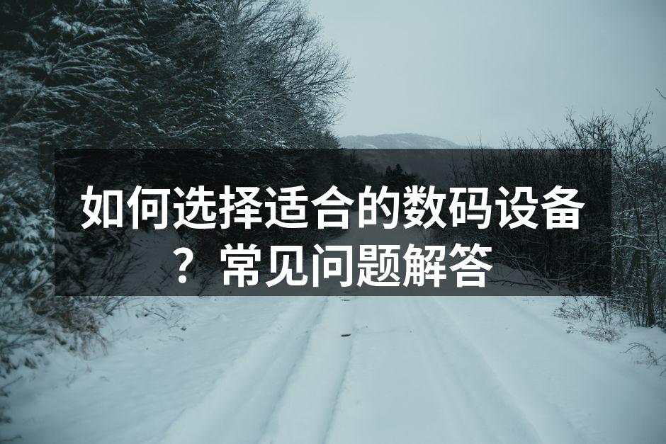 如何选择适合的数码设备？常见问题解答