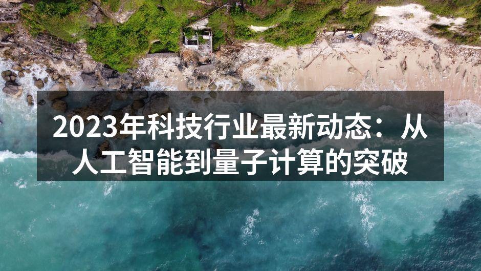 2023年科技行业最新动态：从人工智能到量子计算的突破
